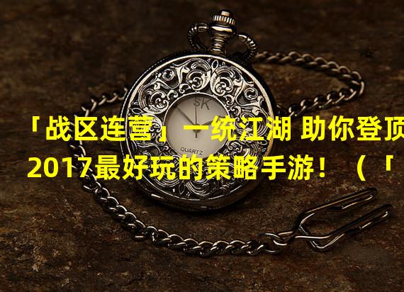 「战区连营」一统江湖 助你登顶2017最好玩的策略手游！（「王者列传」与历史巨擘同行 体验2017最佳策略手游！）